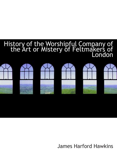 Stock image for History of the Worshipful Company of the Art or Mistery of Feltmakers of London for sale by WorldofBooks