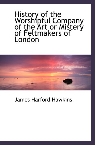 Stock image for History of the Worshipful Company of the Art or Mistery of Feltmakers of London for sale by Revaluation Books