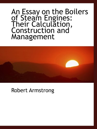 An Essay on the Boilers of Steam Engines: Their Calculation, Construction and Management (9780559409271) by Armstrong, Robert