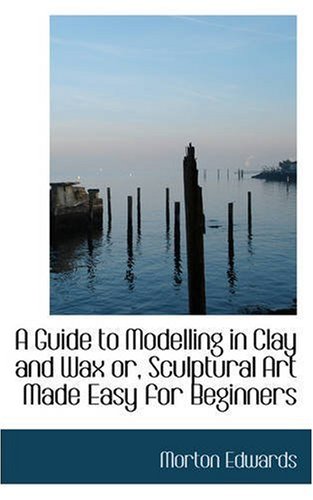 9780559470387: A Guide to Modelling in Clay and Wax Or, Sculptural Art Made Easy for Beginners