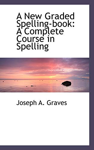 A New Graded Spelling-book: A Complete Course in Spelling - Joseph A. Graves