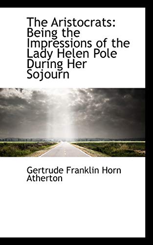The Aristocrats: Being the Impressions of the Lady Helen Pole During Her Sojourn (9780559729737) by Franklin Horn Atherton, Gertrude