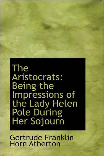 The Aristocrats: Being the Impressions of the Lady Helen Pole During Her Sojourn (9780559729768) by Franklin Horn Atherton, Gertrude