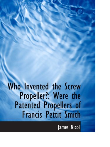 Who Invented the Screw Propeller?: Were the Patented Propellers of Francis Pettit Smith (9780559806681) by Nicol, James