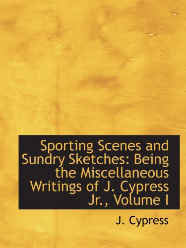 Stock image for Sporting Scenes and Sundry Sketches: Being the Miscellaneous Writings of J. Cypress Jr., Volume I for sale by Revaluation Books