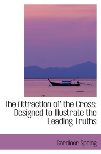 The Attraction of the Cross: Designed to Illustrate the Leading Truths (9780559890079) by Spring, Gardiner