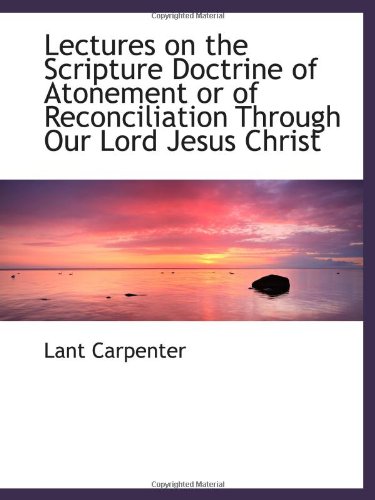 Lectures on the Scripture Doctrine of Atonement or of Reconciliation Through Our Lord Jesus Christ (9780559972409) by Carpenter, Lant