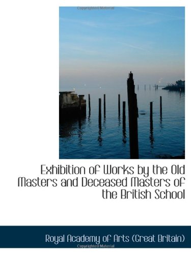 Exhibition of Works by the Old Masters and Deceased Masters of the British School (9780559973123) by Academy Of Arts (Great Britain), Royal