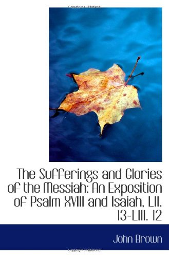 The Sufferings and Glories of the Messiah: An Exposition of Psalm XVIII and Isaiah, LII. 13-LIII. 12 (9780559985782) by Brown, John