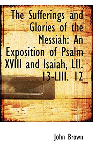 The Sufferings and Glories of the Messiah: An Exposition of Psalm XVIII and Isaiah, Lii. 13-liii. 12 (9780559985805) by Brown, John