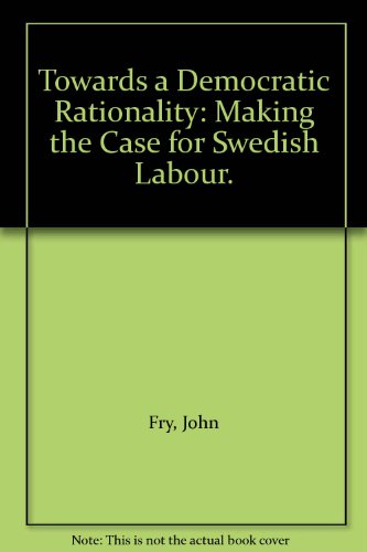 Towards a Democratic Rationality: Making the Case for Swedish Labour. (9780566007613) by Fry, John