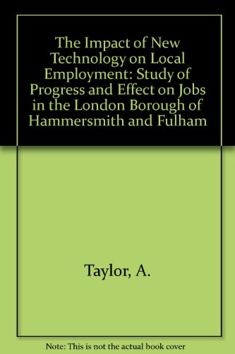 The Impact of New Technology on Local Employment: A Study of Progress and Effect on Jobs in the London Borough of Hammersmith and Fulham (9780566007927) by Taylor, Alan; Coppin, Peter; Wealthy, Philip