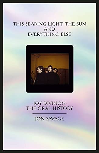 This Searing Light, the Sun and Everything Else: Joy Division: The Oral History - Savage, Jon