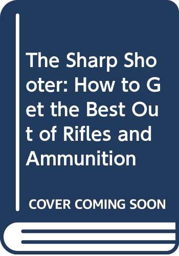 The Sharp Shooter How to Get the Best out of Rifles and Ammunition - Grant, Matt and Bruce Grant