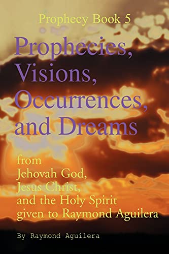 Imagen de archivo de Prophecies, Visions, Occurrences, and Dreams: From Jehovah God, Jesus Christ, and the Holy Spirit Given to Raymond Aguilera, Book 5: From Jehovah God, . (Prophecies 1176 Through 1 (Prophecy Books) a la venta por Chiron Media
