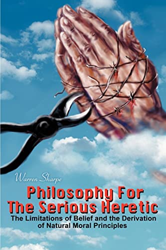 Stock image for Philosophy For The Serious Heretic: The Limitations of Belief and the Derivation of Natural Moral Principles for sale by The Book Bin