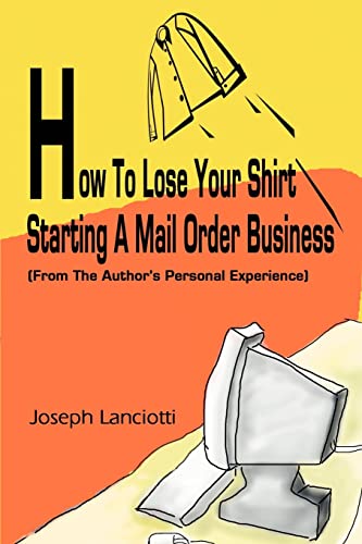 Imagen de archivo de How to Lose Your Shirt Starting a Mail Order Business: (From the Auhtor's Personal Experience) a la venta por ThriftBooks-Atlanta