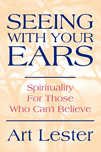 Seeing With Your Ears: Spirituality For Those Who Can't Believe (9780595283958) by Lester, Art