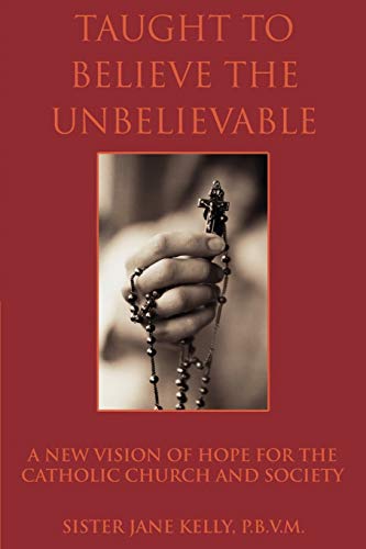 Taught to Believe the Unbelievable: A New Vision of Hope for the Catholic Church and Society (9780595297801) by Kelly, Jane