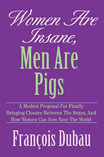 Stock image for Women Are Insane, MEN ARE PIGS A Modest Proposal For Finally Bringing Closure Between The Sexes, And How Women Can Now Save The World for sale by PBShop.store US