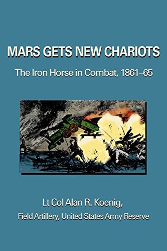 Mars Gets New Chariots: The Iron Horse in Combat, 1861-65 - Lt. Col Alan R. Koenig