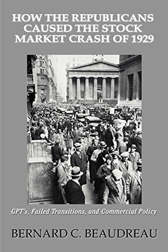 How the Republicans Caused the Stock Market Crash of 1929 GPTS, FAILED TRANSITIONS, AND COMMERCIAL POLICY GPT's, Failed Transitions, and Commercial Policy - Bernard C Beaudreau