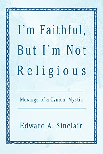 I'm Faithful, But I'm Not Religious : Musings of a Cynical Mystic - Edward A. Sinclair