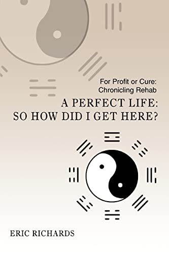 A Perfect Life: So How Did I Get Here?: For Profit or Cure: Chronicling Rehab (9780595412884) by Richards, Eric