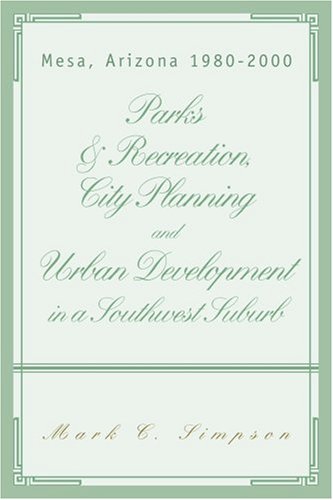 Parks & Recreation, City Planning and Urban Development in a Southwest Suburb: Mesa, Arizona 1980Ã½2000 (9780595438921) by Simpson, Mark