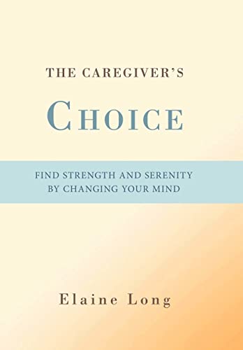 The Caregiver's Choice: Find Strength and Serenity by Changing Your Mind