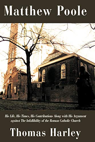 Matthew Poole: His Life, His Times, His Contributions Along with His Argument Against The Infallibility of the Roman Catholic Church (9780595525027) by Harley, Thomas