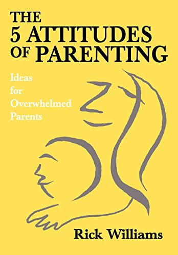 The 5 Attitudes of Parenting: Ideas for Overwhelmed Parents - Rick Williams