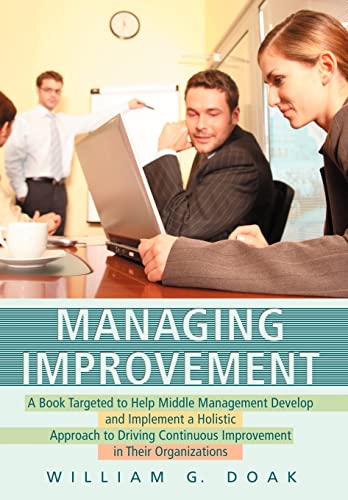 Managing Improvement: A Book Targeted to Help Middle Management Develop and Implement a Holistic Approach to Driving Continuous Improvement in Their Organizations - William Doak