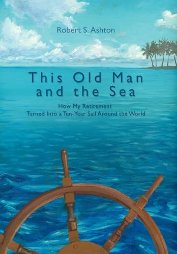 This Old Man and the Sea: How My Retirement Turned Into a Ten-Year Sail Around the World (9780595834709) by Ashton, Robert S