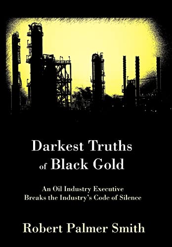 Darkest Truths of Black Gold: An Oil Industry Executive Breaks the Industry's Code of Silence (9780595901142) by Smith, Robert Palmer