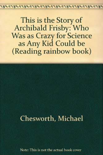 This Is the Story of Archibald Frisby: Who Was As Crazy for Science As Any Kid Could Be (9780606090117) by Chesworth, Michael