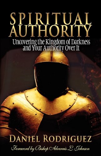 Spiritual Authority: Uncovering the Kingdom of Darkness and Your Authority Over It (9780615412719) by Daniel Rodriguez