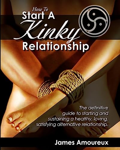 9780615458557: How To Start A Kinky Relationship: The definitive guide to starting and sustaining a healthy, loving, satisfying alternative relationship.