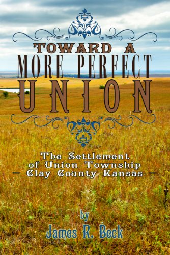 Toward a More Perfect Union: The Settlement of Union Township, Clay County, Kansas (9780615550237) by James R. Beck