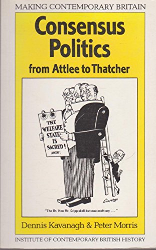 Consensus Politics from Attlee to Thatcher (Making Contemporary Britain) (9780631165651) by Kavanagh, Dennis; Morris, Peter
