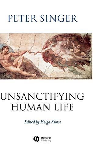 Unsanctifying Human Life: Essays on Ethics (9780631225065) by Singer, Peter; Kuhse, Helga