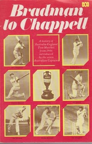 BRADMAN TO CHAPPELL a History of Australia - England Test Matches from 1946 Introduced by the Sev...