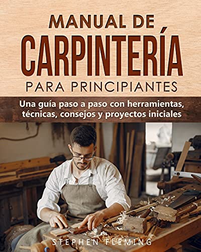 

Manual de carpintería para principiantes: Una guía paso a paso con herramientas, técnicas, consejos y proyectos iniciales (Spanish Edition)