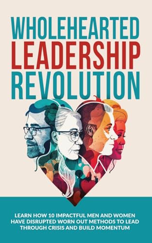 Beispielbild fr Wholehearted Leadership Revolution: Learn How 10 Impactful Men and Women Have Disrupted Worn Out Methods to Lead Through Crisis and Build Momentum zum Verkauf von California Books