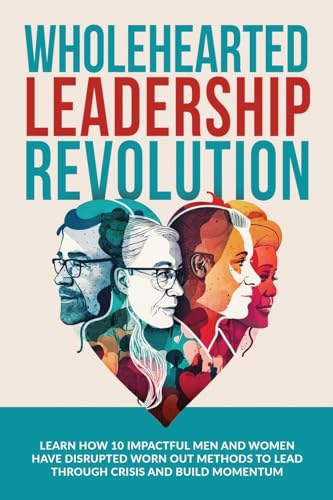 Stock image for Wholehearted Leadership Revolution: Learn How 10 Impactful Men and Women Have Disrupted Worn Out Methods to Lead Through Crisis and Build Momentum for sale by GF Books, Inc.