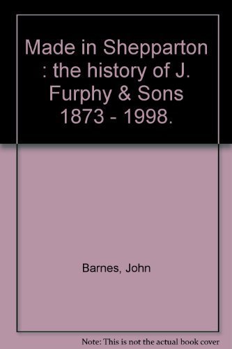 Made in Shepparton: The history of J. Furphy & Sons, 1873-1998 (9780646361796) by Barnes, John