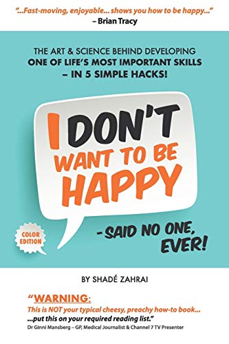 

I Don't Want to Be Happy - Said No One, Ever!: The Art and Science Behind Developing One of Life's Most Important Skills - In 5 Simple Hacks!