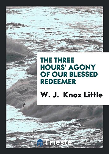 The three hours' agony of our blessed Redeemer: addresses - W. J. Knox Little