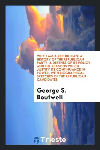 9780649210473: Why I am a Republican: a history of the Republican party, a defense of its policy, and the reasons which justify its continuance in power, with biographical sketches of the Republican candidates