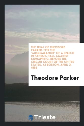 9780649293803: The trial of Theodore Parker: for the "misdemeanor" of a speech in Faneuil Hall against kidnapping, before the Circuit Court of the United States, at Boston, April 3, 1855